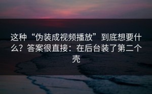这种“伪装成视频播放”到底想要什么？答案很直接：在后台装了第二个壳