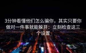 3分钟看懂他们怎么骗你，其实只要你做对一件事就能躲开：立刻检查这三个设置