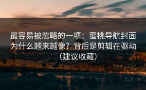 最容易被忽略的一项：蜜桃导航封面为什么越来越像？背后是剪辑在驱动（建议收藏）