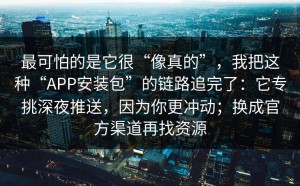 最可怕的是它很“像真的”，我把这种“APP安装包”的链路追完了：它专挑深夜推送，因为你更冲动；换成官方渠道再找资源