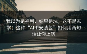 我以为是福利，结果是坑，这不是玄学：这种“APP安装包”如何用两句话让你上钩