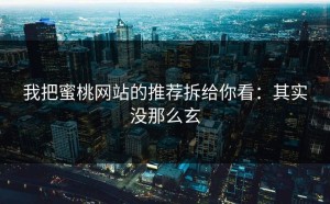 我把蜜桃网站的推荐拆给你看：其实没那么玄
