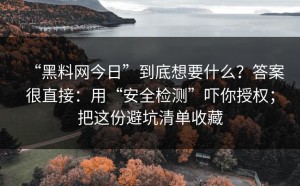 “黑料网今日”到底想要什么？答案很直接：用“安全检测”吓你授权；把这份避坑清单收藏