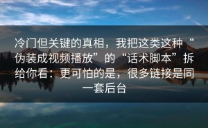 冷门但关键的真相，我把这类这种“伪装成视频播放”的“话术脚本”拆给你看：更可怕的是，很多链接是同一套后台