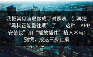 我把常见骗局做成了对照表，别再搜“黑料正能量往期”了——这种“APP安装包”用“播放插件”植入木马；别慌，按这三步止损