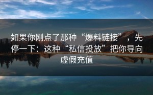 如果你刚点了那种“爆料链接”，先停一下：这种“私信投放”把你导向虚假充值
