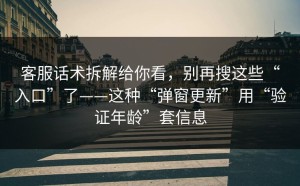 客服话术拆解给你看，别再搜这些“入口”了——这种“弹窗更新”用“验证年龄”套信息
