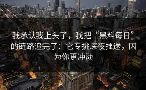 我承认我上头了，我把“黑料每日”的链路追完了：它专挑深夜推送，因为你更冲动