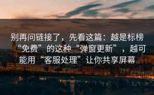别再问链接了，先看这篇：越是标榜“免费”的这种“弹窗更新”，越可能用“客服处理”让你共享屏幕
