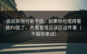 说出来你可能不信，如果你也觉得蜜桃TV变了，先看看常见误区这件事（不服你来试）