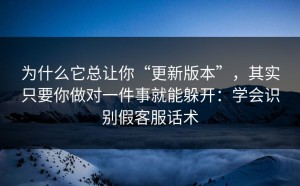 为什么它总让你“更新版本”，其实只要你做对一件事就能躲开：学会识别假客服话术