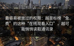 最容易被放过的权限：越是标榜“免费”的这种“在线观看入口”，越可能悄悄读取通讯录
