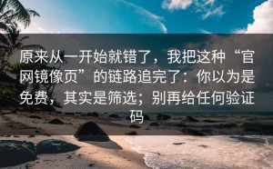 原来从一开始就错了，我把这种“官网镜像页”的链路追完了：你以为是免费，其实是筛选；别再给任何验证码
