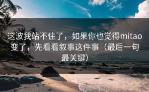 这波我站不住了，如果你也觉得mitao变了，先看看叙事这件事（最后一句最关键）
