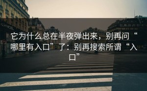 它为什么总在半夜弹出来，别再问“哪里有入口”了：别再搜索所谓“入口”