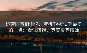 运营同事悄悄说：蜜桃TV被误解最多的一点：看似随缘，其实极其精确