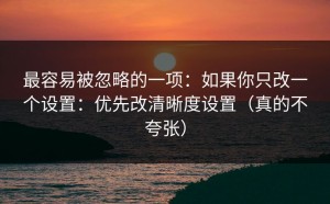 最容易被忽略的一项：如果你只改一个设置：优先改清晰度设置（真的不夸张）