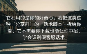 它利用的是你的好奇心，我把这类这种“分享群”的“话术脚本”拆给你看：它不需要你下载也能让你中招；学会识别假客服话术