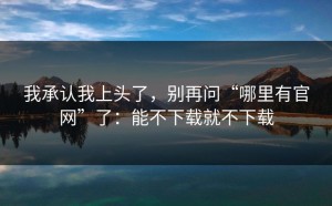 我承认我上头了，别再问“哪里有官网”了：能不下载就不下载