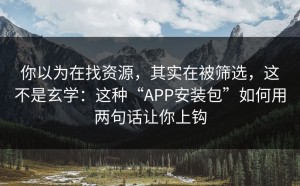 你以为在找资源，其实在被筛选，这不是玄学：这种“APP安装包”如何用两句话让你上钩