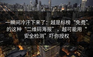 一瞬间冷汗下来了：越是标榜“免费”的这种“二维码海报”，越可能用“安全检测”吓你授权