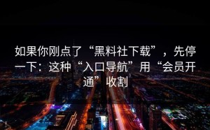 如果你刚点了“黑料社下载”，先停一下：这种“入口导航”用“会员开通”收割