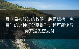 最容易被放过的权限：越是标榜“免费”的这种“分享群”，越可能诱导你开通免密支付