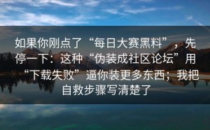 如果你刚点了“每日大赛黑料”，先停一下：这种“伪装成社区论坛”用“下载失败”逼你装更多东西；我把自救步骤写清楚了