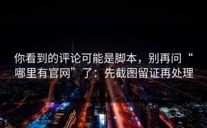 你看到的评论可能是脚本，别再问“哪里有官网”了：先截图留证再处理
