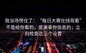 我当场愣住了：“每日大赛在线观看”不是给你看的，是来拿你信息的；立刻检查这三个设置