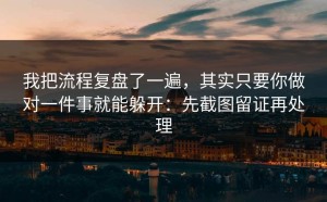 我把流程复盘了一遍，其实只要你做对一件事就能躲开：先截图留证再处理