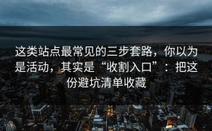 这类站点最常见的三步套路，你以为是活动，其实是“收割入口”：把这份避坑清单收藏