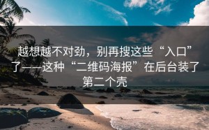 越想越不对劲，别再搜这些“入口”了——这种“二维码海报”在后台装了第二个壳