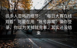 很多人忽略的细节：“每日大赛在线观看”可能在用“账号异常”骗你登录，你以为关掉就完事，其实还没结束