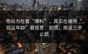 你以为在看“爆料”，其实在被用“验证年龄”套信息：别慌，按这三步止损