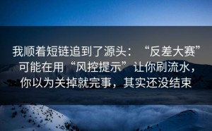 我顺着短链追到了源头：“反差大赛”可能在用“风控提示”让你刷流水，你以为关掉就完事，其实还没结束