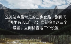 这类站点最常见的三步套路，别再问“哪里有入口”了：立刻检查这三个设置；立刻检查这三个设置