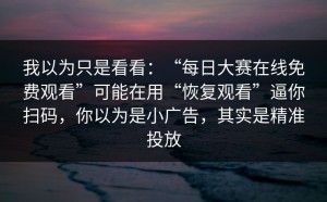 我以为只是看看：“每日大赛在线免费观看”可能在用“恢复观看”逼你扫码，你以为是小广告，其实是精准投放