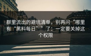 群里流出的避坑清单，别再问“哪里有“黑料每日””了：一定要关掉这个权限