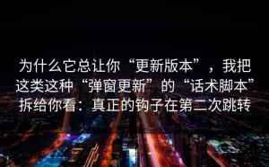 为什么它总让你“更新版本”，我把这类这种“弹窗更新”的“话术脚本”拆给你看：真正的钩子在第二次跳转