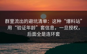 群里流出的避坑清单：这种“爆料站”用“验证年龄”套信息，一旦授权，后面全是连环套