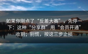 如果你刚点了“反差大赛”，先停一下：这种“分享群”用“会员开通”收割；别慌，按这三步止损