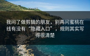 我问了做剪辑的朋友，别再问蜜桃在线有没有“隐藏入口”，规则其实写得很清楚