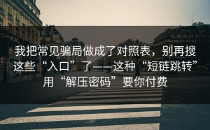 我把常见骗局做成了对照表，别再搜这些“入口”了——这种“短链跳转”用“解压密码”要你付费