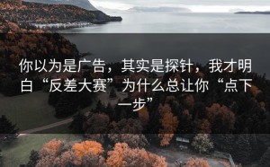 你以为是广告，其实是探针，我才明白“反差大赛”为什么总让你“点下一步”