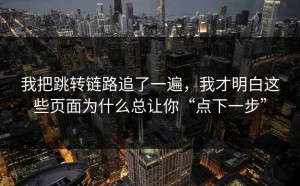 我把跳转链路追了一遍，我才明白这些页面为什么总让你“点下一步”