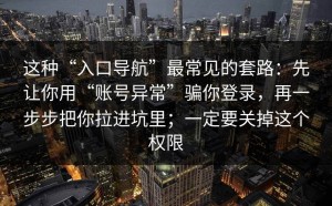 这种“入口导航”最常见的套路：先让你用“账号异常”骗你登录，再一步步把你拉进坑里；一定要关掉这个权限