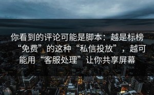 你看到的评论可能是脚本：越是标榜“免费”的这种“私信投放”，越可能用“客服处理”让你共享屏幕
