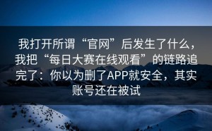 我打开所谓“官网”后发生了什么，我把“每日大赛在线观看”的链路追完了：你以为删了APP就安全，其实账号还在被试