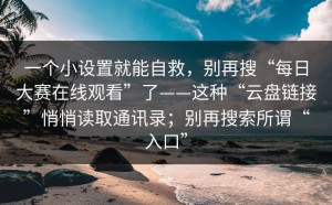 一个小设置就能自救，别再搜“每日大赛在线观看”了——这种“云盘链接”悄悄读取通讯录；别再搜索所谓“入口”